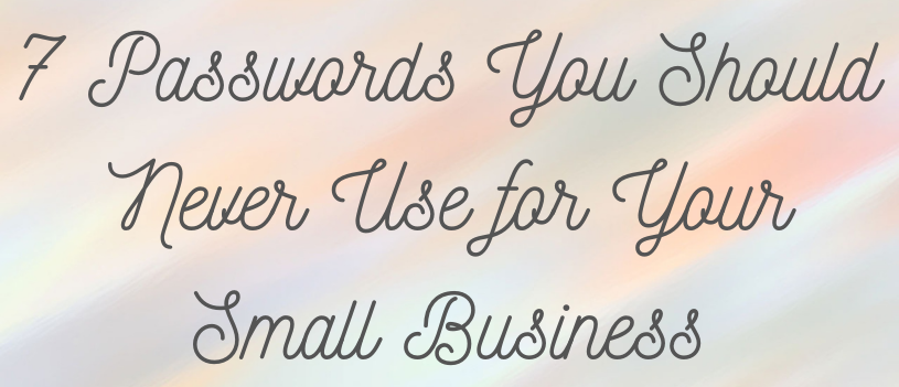 7 Passwords You Should Never Use for Your Small Business