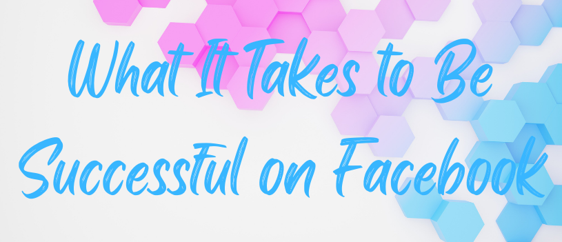 What It Takes to Be Successful on Facebook