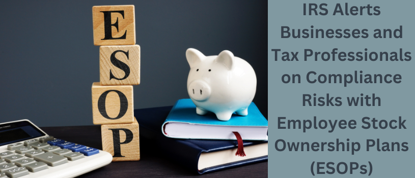 IRS Alerts Businesses and Tax Professionals on Compliance Risks with Employee Stock Ownership Plans (ESOPs)