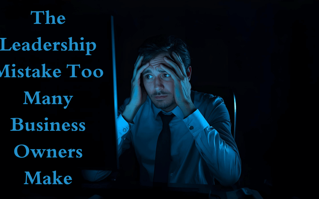 The Leadership Mistake Too Many Business Owners Make