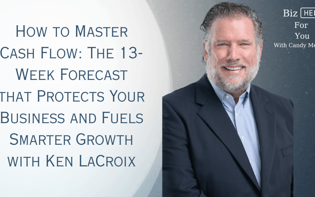How to Master Cash Flow: The 13-Week Forecast that Protects Your Business and Fuels Smarter Growth with Ken LaCroix
