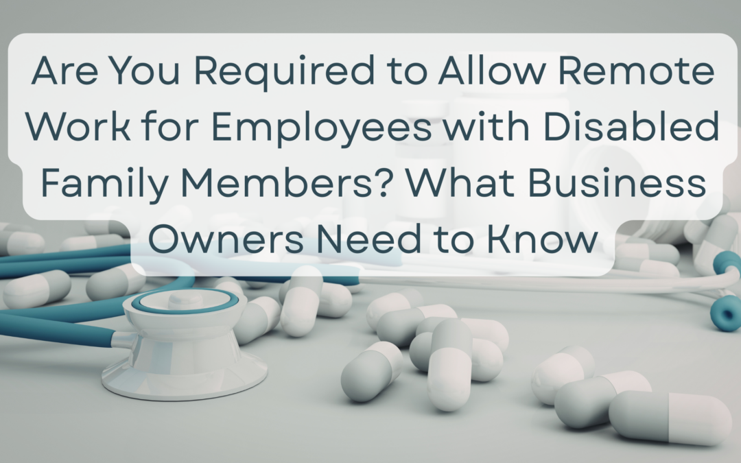 Are You Required to Allow Remote Work for Employees with Disabled Family Members? What Business Owners Need to Know