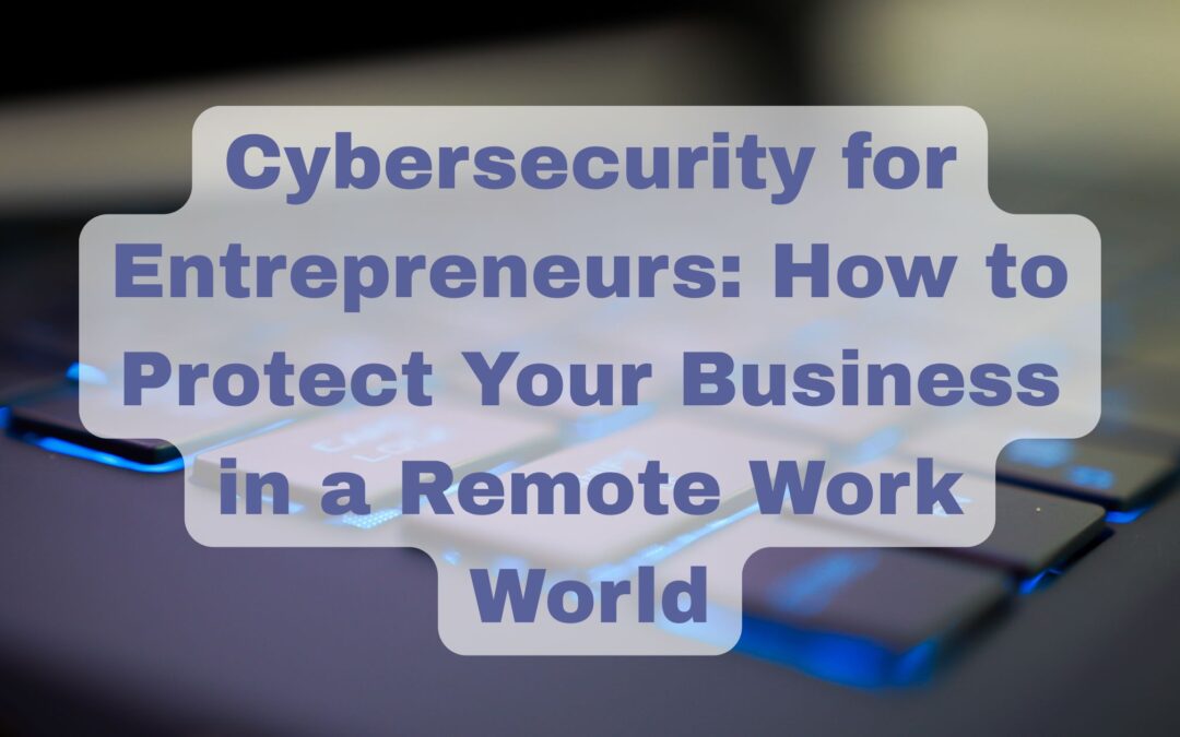 Cybersecurity for Entrepreneurs: How to Protect Your Business in a Remote Work World