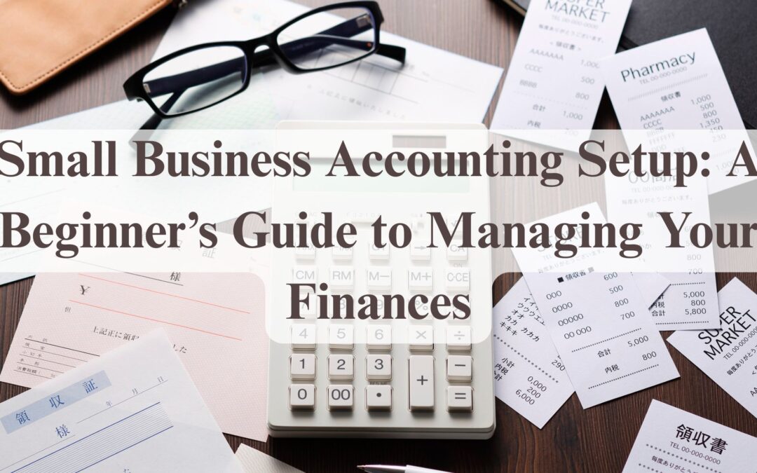 Small Business Accounting Setup: A Beginner’s Guide to Managing Your Finances
