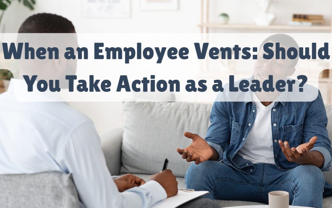 When an Employee Vents: Should You Take Action as a Leader?